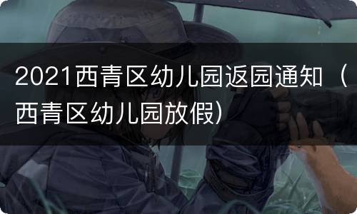2021西青区幼儿园返园通知（西青区幼儿园放假）