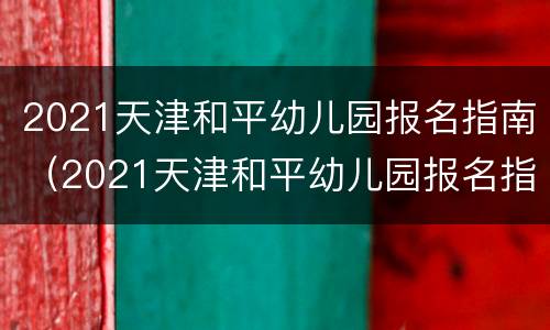 2021天津和平幼儿园报名指南（2021天津和平幼儿园报名指南电子版）