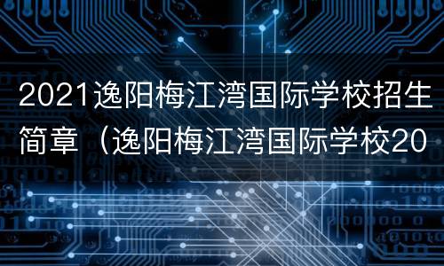 2021逸阳梅江湾国际学校招生简章（逸阳梅江湾国际学校2021年招生）