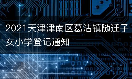 2021天津津南区葛沽镇随迁子女小学登记通知