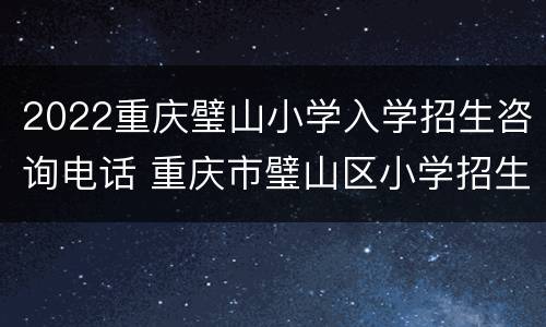 2022重庆璧山小学入学招生咨询电话 重庆市璧山区小学招生