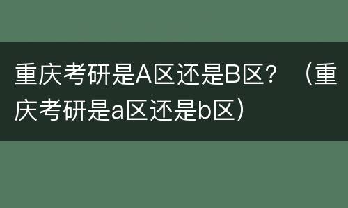 重庆考研是A区还是B区？（重庆考研是a区还是b区）