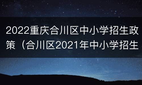 2022重庆合川区中小学招生政策（合川区2021年中小学招生政策）