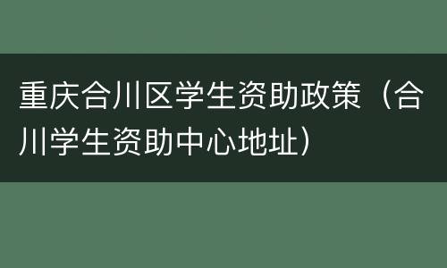 重庆合川区学生资助政策（合川学生资助中心地址）