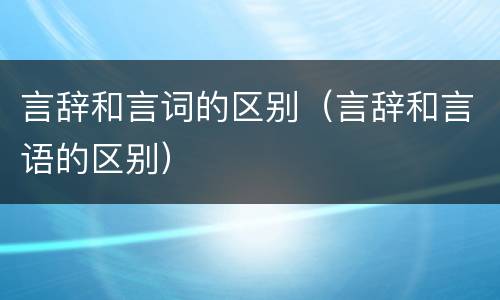 言辞和言词的区别（言辞和言语的区别）