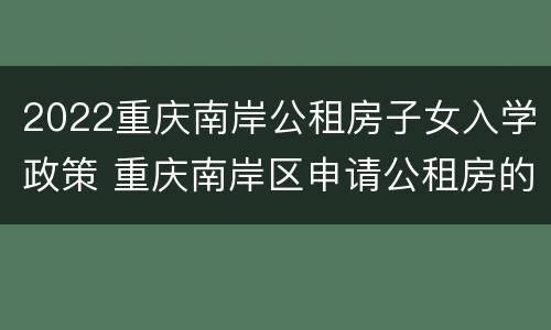 2022重庆南岸公租房子女入学政策 重庆南岸区申请公租房的条件