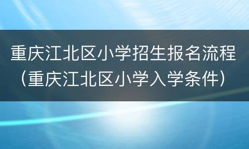 重庆江北区小学招生报名流程（重庆江北区小学入学条件）