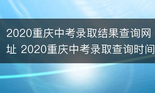 2020重庆中考录取结果查询网址 2020重庆中考录取查询时间