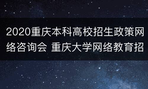 2020重庆本科高校招生政策网络咨询会 重庆大学网络教育招生简章2020