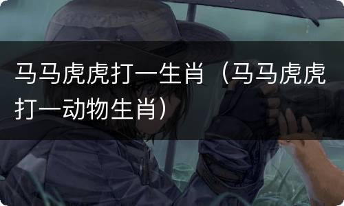 马马虎虎打一生肖（马马虎虎打一动物生肖）