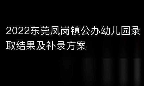 2022东莞凤岗镇公办幼儿园录取结果及补录方案