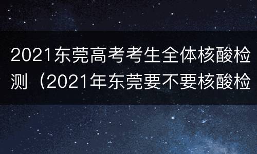 2021东莞高考考生全体核酸检测（2021年东莞要不要核酸检测）