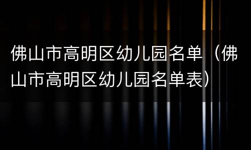 佛山市高明区幼儿园名单（佛山市高明区幼儿园名单表）
