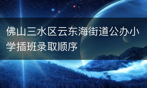 佛山三水区云东海街道公办小学插班录取顺序