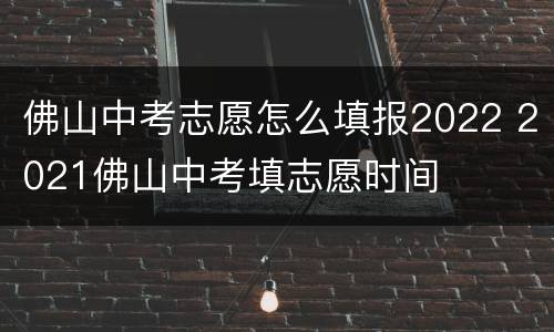 佛山中考志愿怎么填报2022 2021佛山中考填志愿时间
