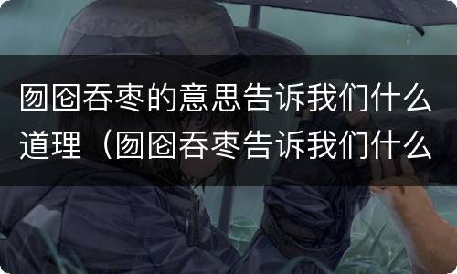 囫囵吞枣的意思告诉我们什么道理（囫囵吞枣告诉我们什么样的道理）