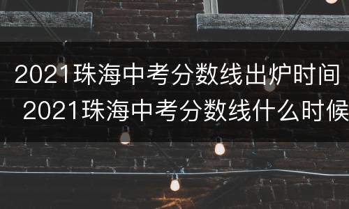 2021珠海中考分数线出炉时间 2021珠海中考分数线什么时候出