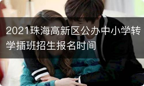 2021珠海高新区公办中小学转学插班招生报名时间