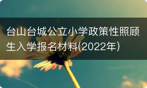 台山台城公立小学政策性照顾生入学报名材料(2022年)