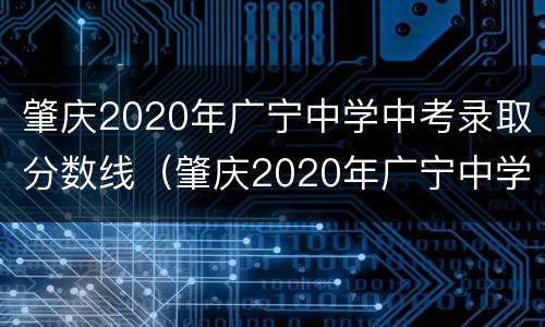 肇庆2020年广宁中学中考录取分数线（肇庆2020年广宁中学中考录取分数线多少分）