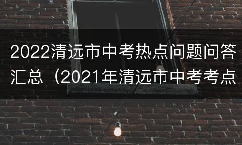 2022清远市中考热点问题问答汇总（2021年清远市中考考点）