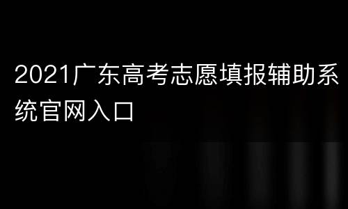 2021广东高考志愿填报辅助系统官网入口
