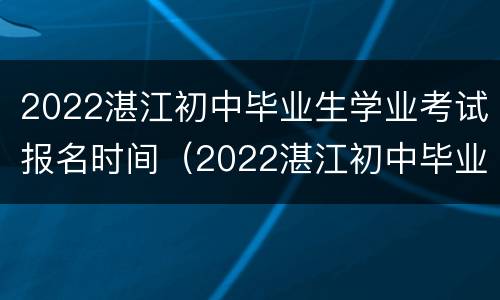 2022湛江初中毕业生学业考试报名时间（2022湛江初中毕业生学业考试报名时间表）
