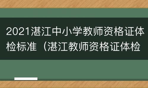 2021湛江中小学教师资格证体检标准（湛江教师资格证体检多久出结果）