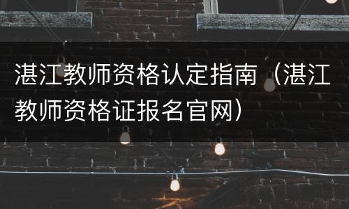 湛江教师资格认定指南（湛江教师资格证报名官网）
