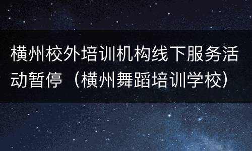 横州校外培训机构线下服务活动暂停（横州舞蹈培训学校）