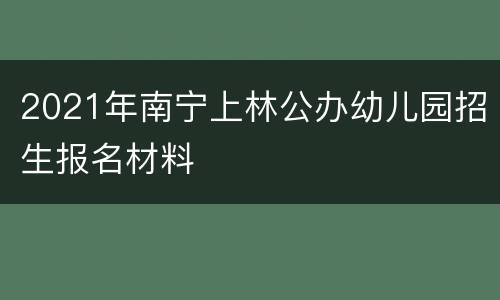 2021年南宁上林公办幼儿园招生报名材料