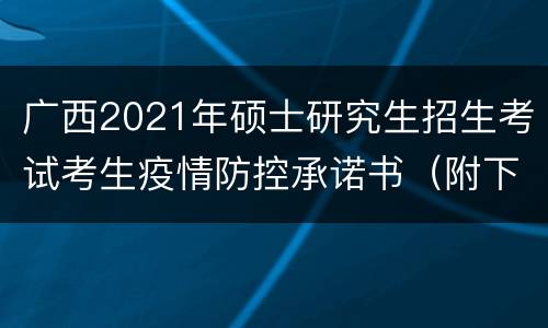 广西2021年硕士研究生招生考试考生疫情防控承诺书（附下载入口）