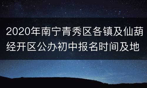 2020年南宁青秀区各镇及仙葫经开区公办初中报名时间及地点