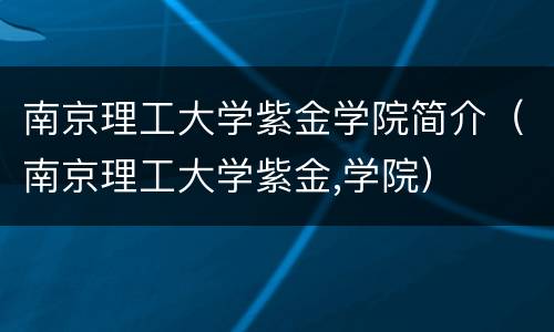 南京理工大学紫金学院简介（南京理工大学紫金,学院）