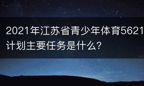 2021年江苏省青少年体育5621计划主要任务是什么？