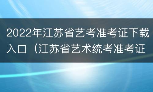 2022年江苏省艺考准考证下载入口（江苏省艺术统考准考证）