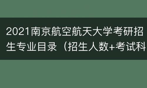 2021南京航空航天大学考研招生专业目录（招生人数+考试科目）