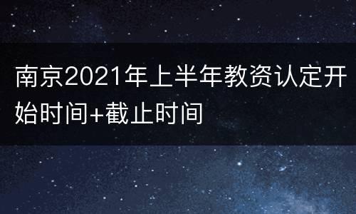 南京2021年上半年教资认定开始时间+截止时间