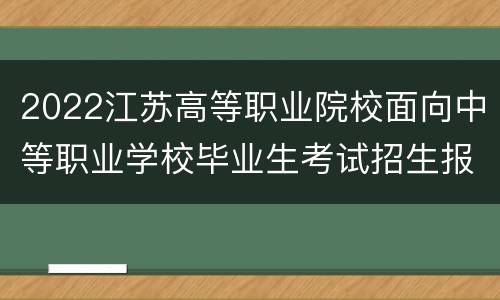 2022江苏高等职业院校面向中等职业学校毕业生考试招生报名+资格审查+信息确认