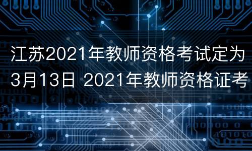 江苏2021年教师资格考试定为3月13日 2021年教师资格证考试时间江苏