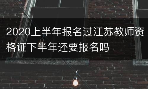 2020上半年报名过江苏教师资格证下半年还要报名吗