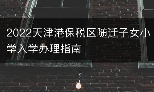 2022天津港保税区随迁子女小学入学办理指南