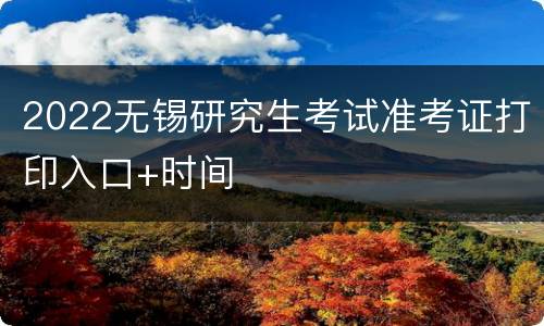 2022无锡研究生考试准考证打印入口+时间
