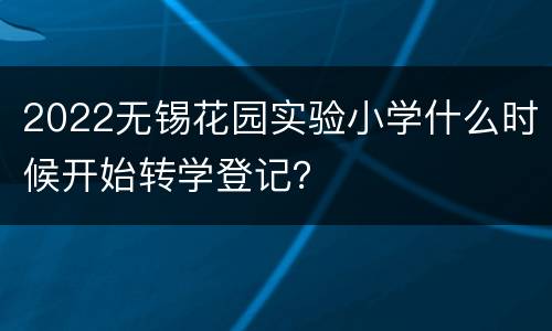2022无锡花园实验小学什么时候开始转学登记？