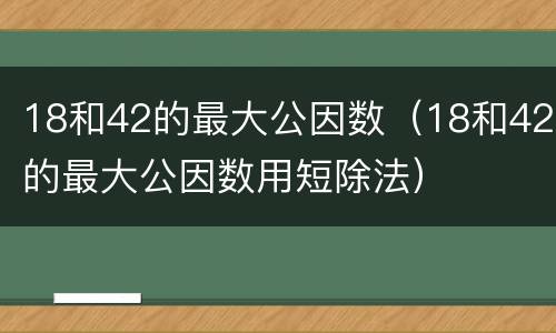 18和42的最大公因数（18和42的最大公因数用短除法）
