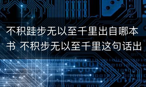 不积跬步无以至千里出自哪本书 不积步无以至千里这句话出自哪本书
