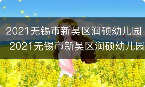 2021无锡市新吴区润硕幼儿园 2021无锡市新吴区润硕幼儿园招聘