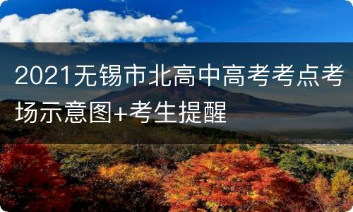 2021无锡市北高中高考考点考场示意图+考生提醒