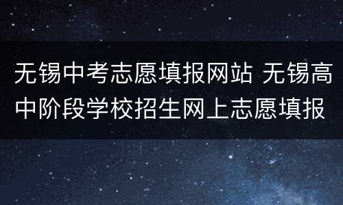 无锡中考志愿填报网站 无锡高中阶段学校招生网上志愿填报