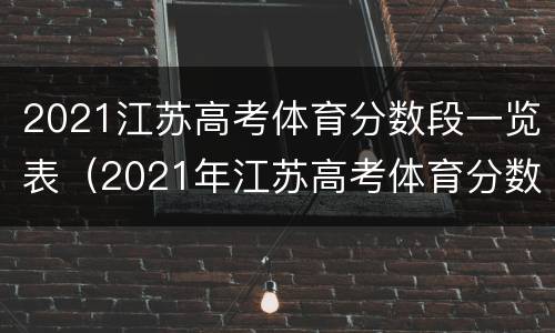 2021江苏高考体育分数段一览表（2021年江苏高考体育分数）